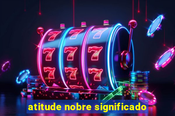 atitude nobre significado